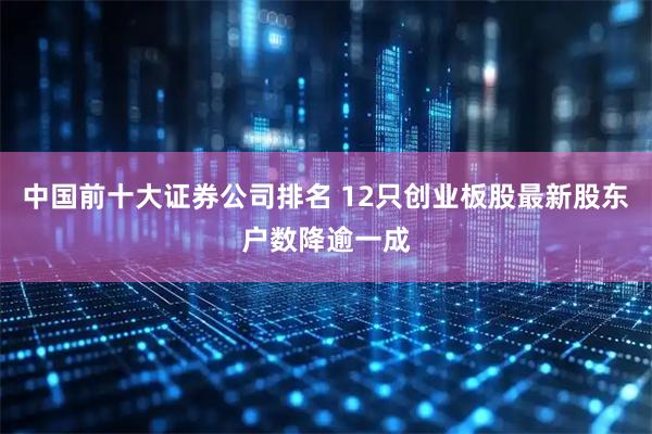 中国前十大证券公司排名 12只创业板股最新股东户数降逾一成