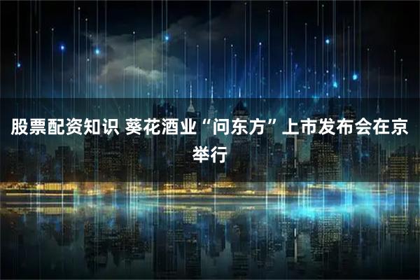 股票配资知识 葵花酒业“问东方”上市发布会在京举行