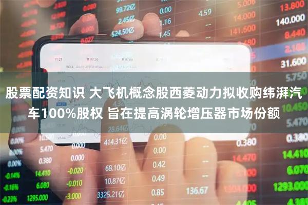 股票配资知识 大飞机概念股西菱动力拟收购纬湃汽车100%股权 旨在提高涡轮增压器市场份额
