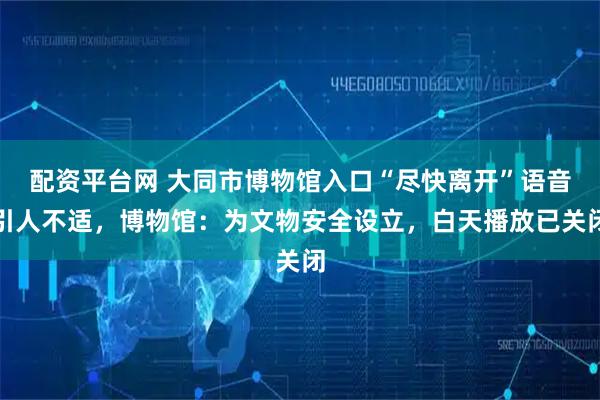 配资平台网 大同市博物馆入口“尽快离开”语音引人不适，博物馆：为文物安全设立，白天播放已关闭