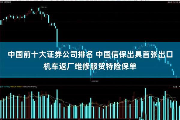 中国前十大证券公司排名 中国信保出具首张出口机车返厂维修服贸特险保单