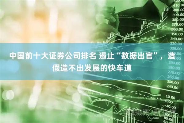 中国前十大证券公司排名 遏止“数据出官”，造假造不出发展的快车道