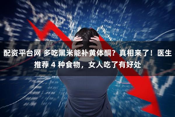 配资平台网 多吃黑米能补黄体酮？真相来了！医生推荐 4 种食物，女人吃了有好处