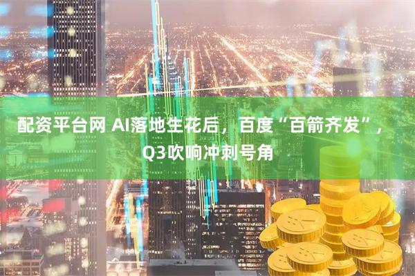 配资平台网 AI落地生花后，百度“百箭齐发”， Q3吹响冲刺号角