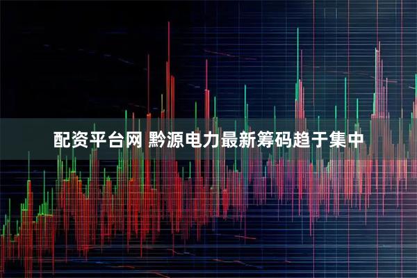 配资平台网 黔源电力最新筹码趋于集中