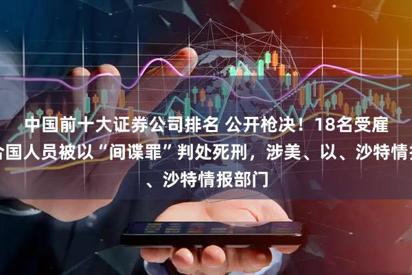 中国前十大证券公司排名 公开枪决！18名受雇于联合国人员被以“间谍罪”判处死刑，涉美、以、沙特情报部门