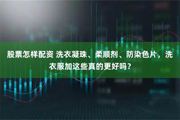 股票怎样配资 洗衣凝珠、柔顺剂、防染色片，洗衣服加这些真的更好吗？