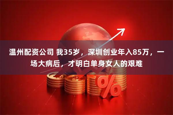温州配资公司 我35岁，深圳创业年入85万，一场大病后，才明白单身女人的艰难
