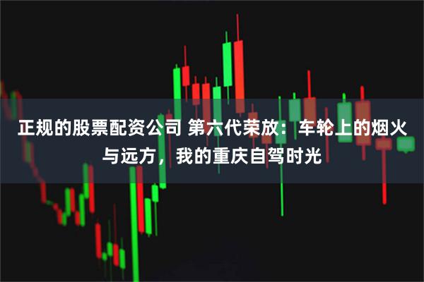 正规的股票配资公司 第六代荣放：车轮上的烟火与远方，我的重庆自驾时光