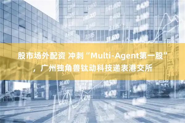 股市场外配资 冲刺“Multi-Agent第一股”，广州独角兽钛动科技递表港交所