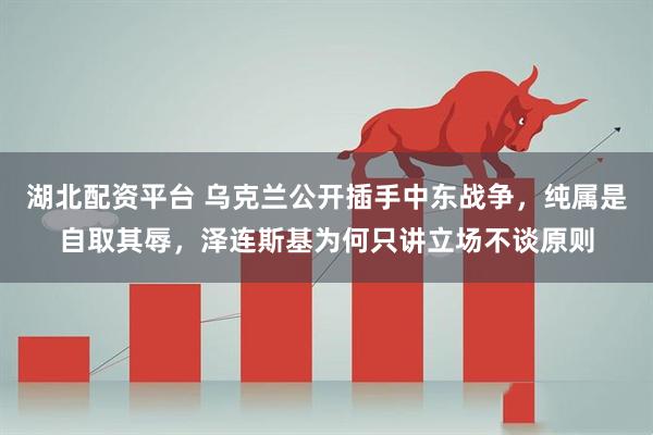 湖北配资平台 乌克兰公开插手中东战争，纯属是自取其辱，泽连斯基为何只讲立场不谈原则