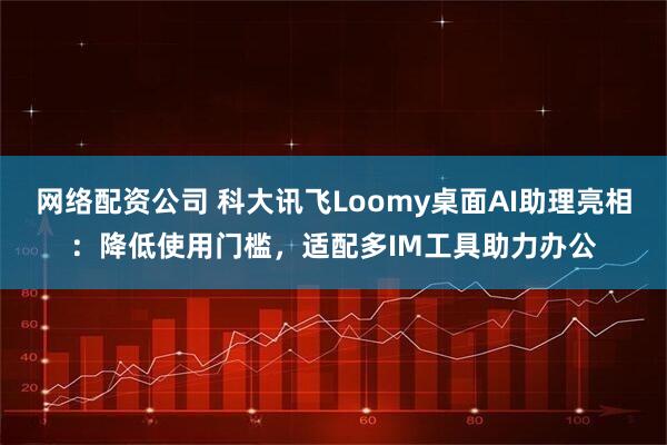 网络配资公司 科大讯飞Loomy桌面AI助理亮相：降低使用门槛，适配多IM工具助力办公