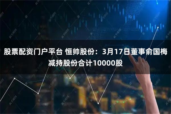股票配资门户平台 恒帅股份：3月17日董事俞国梅减持股份合计10000股