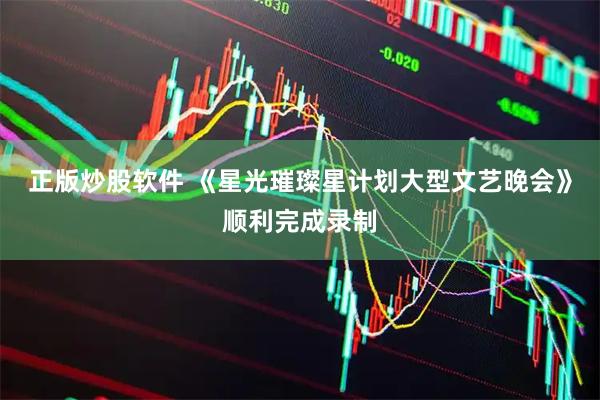 正版炒股软件 《星光璀璨星计划大型文艺晚会》顺利完成录制