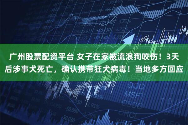 广州股票配资平台 女子在家被流浪狗咬伤！3天后涉事犬死亡，确认携带狂犬病毒！当地多方回应