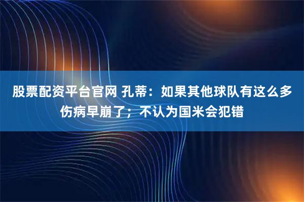 股票配资平台官网 孔蒂：如果其他球队有这么多伤病早崩了；不认为国米会犯错